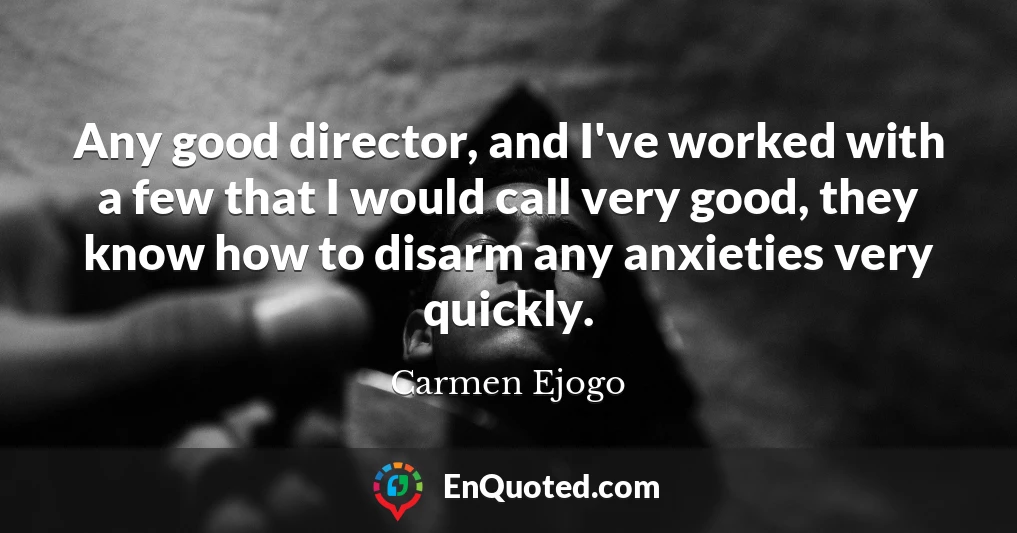 Any good director, and I've worked with a few that I would call very good, they know how to disarm any anxieties very quickly.
