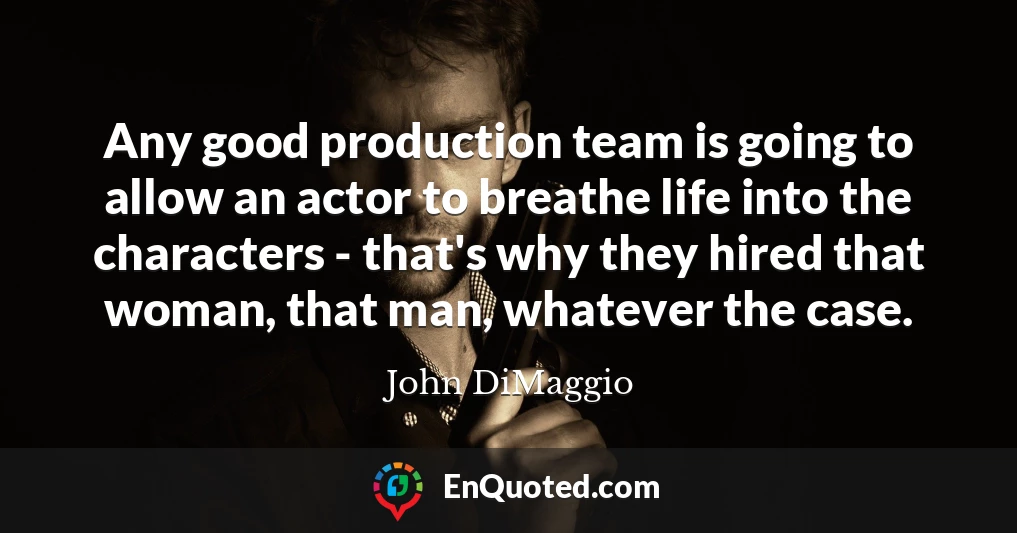 Any good production team is going to allow an actor to breathe life into the characters - that's why they hired that woman, that man, whatever the case.