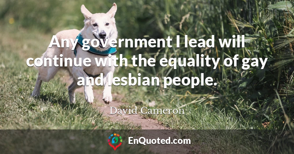 Any government I lead will continue with the equality of gay and lesbian people.