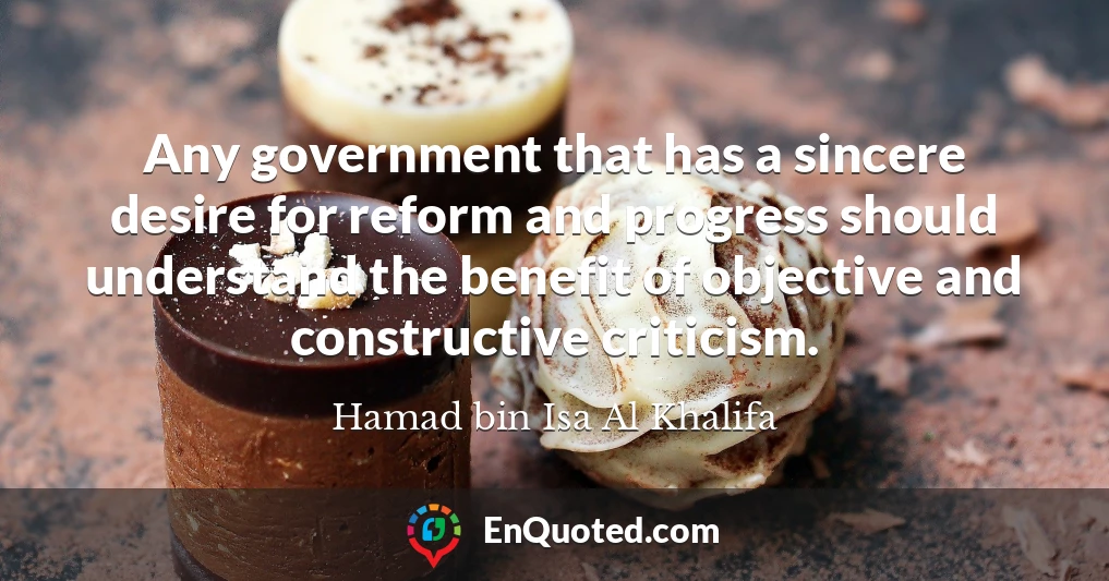 Any government that has a sincere desire for reform and progress should understand the benefit of objective and constructive criticism.