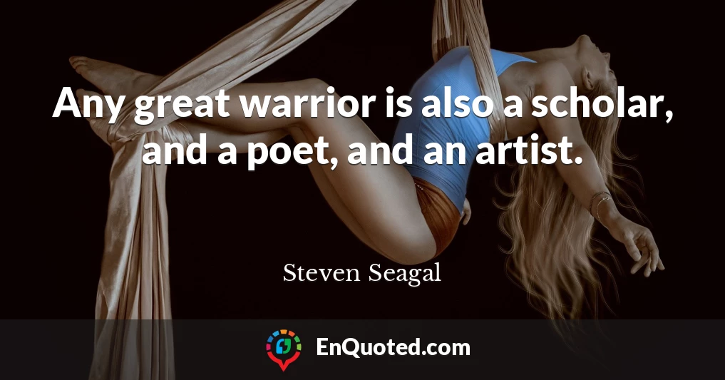 Any great warrior is also a scholar, and a poet, and an artist.