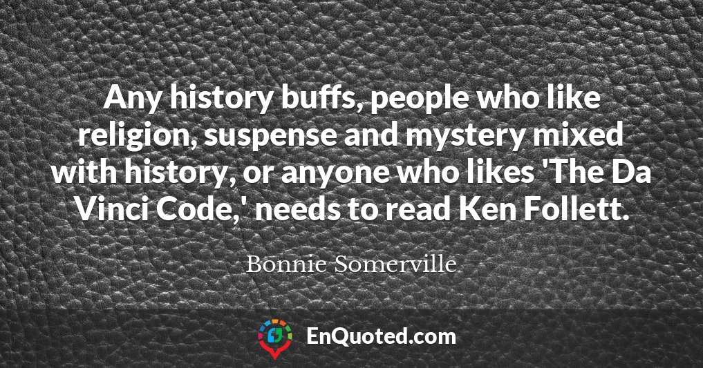 Any history buffs, people who like religion, suspense and mystery mixed with history, or anyone who likes 'The Da Vinci Code,' needs to read Ken Follett.
