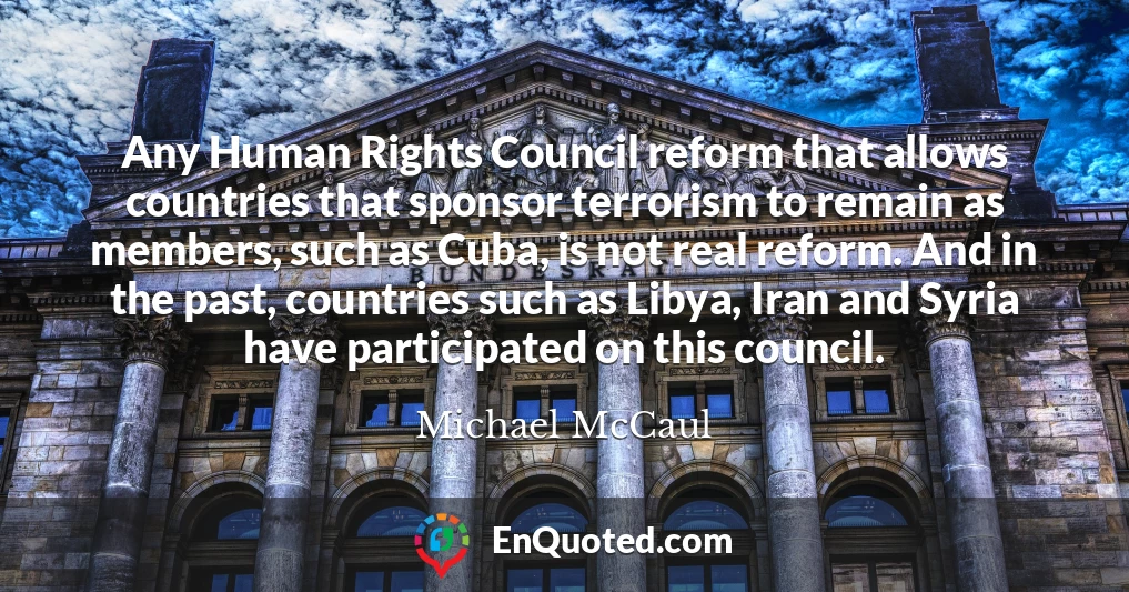Any Human Rights Council reform that allows countries that sponsor terrorism to remain as members, such as Cuba, is not real reform. And in the past, countries such as Libya, Iran and Syria have participated on this council.