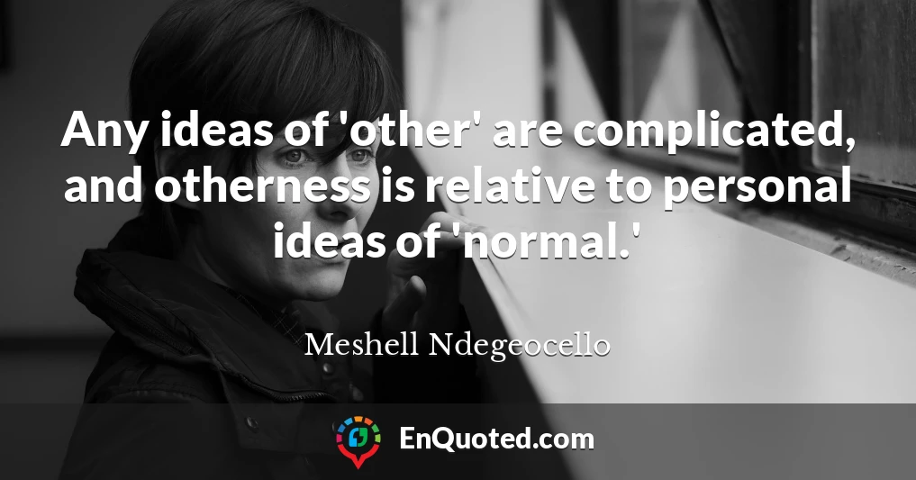 Any ideas of 'other' are complicated, and otherness is relative to personal ideas of 'normal.'