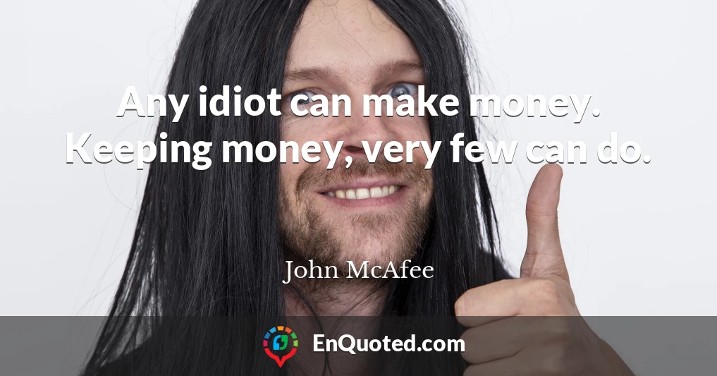 Any idiot can make money. Keeping money, very few can do.