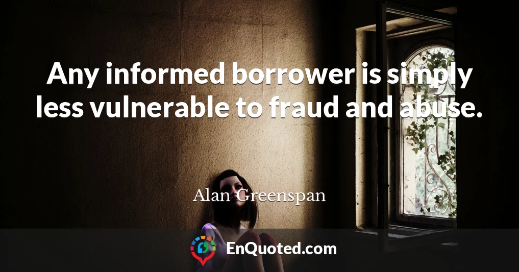 Any informed borrower is simply less vulnerable to fraud and abuse.