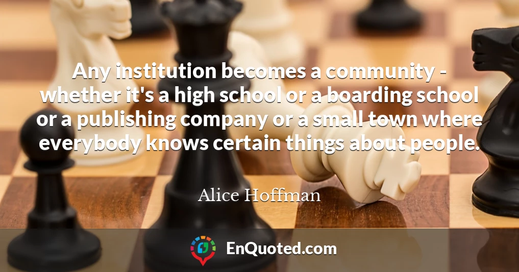 Any institution becomes a community - whether it's a high school or a boarding school or a publishing company or a small town where everybody knows certain things about people.