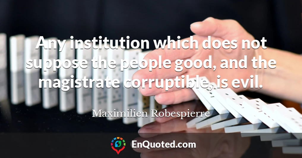 Any institution which does not suppose the people good, and the magistrate corruptible, is evil.