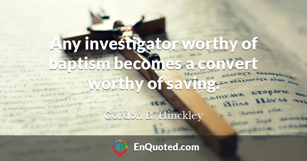 Any investigator worthy of baptism becomes a convert worthy of saving.