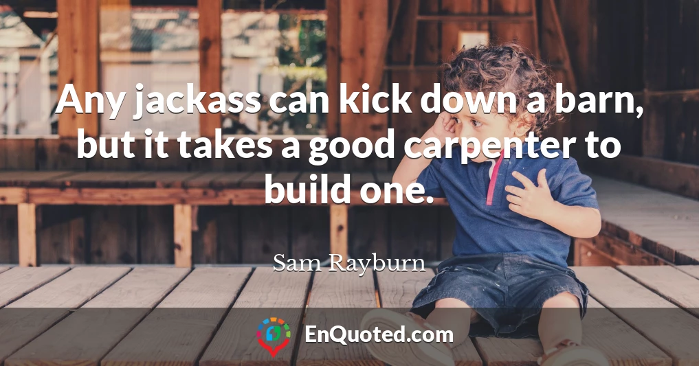 Any jackass can kick down a barn, but it takes a good carpenter to build one.