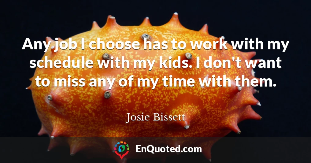 Any job I choose has to work with my schedule with my kids. I don't want to miss any of my time with them.