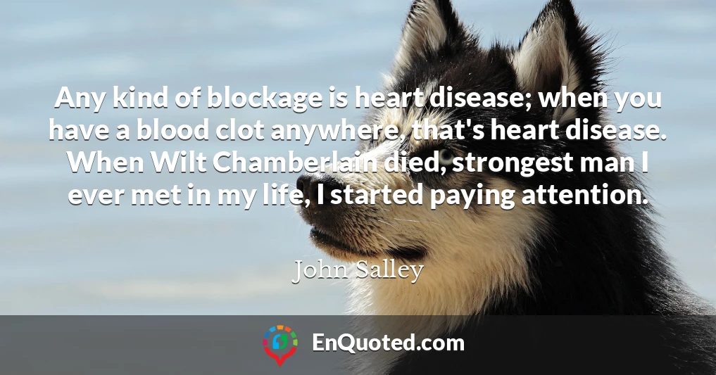 Any kind of blockage is heart disease; when you have a blood clot anywhere, that's heart disease. When Wilt Chamberlain died, strongest man I ever met in my life, I started paying attention.