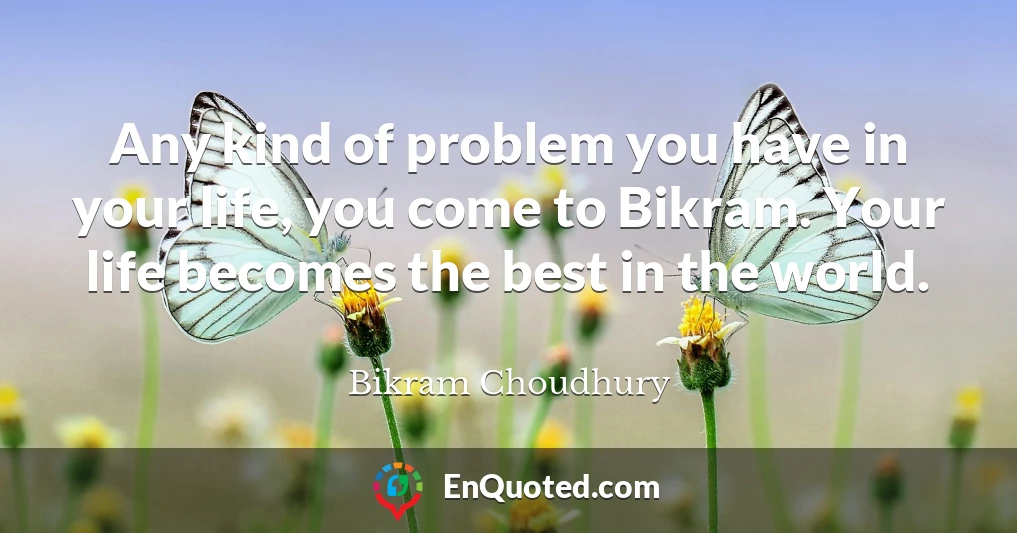 Any kind of problem you have in your life, you come to Bikram. Your life becomes the best in the world.