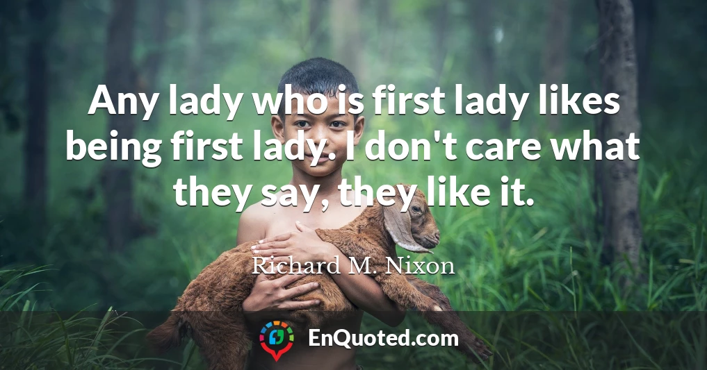 Any lady who is first lady likes being first lady. I don't care what they say, they like it.