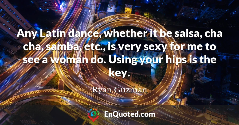 Any Latin dance, whether it be salsa, cha cha, samba, etc., is very sexy for me to see a woman do. Using your hips is the key.