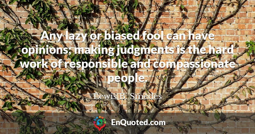 Any lazy or biased fool can have opinions; making judgments is the hard work of responsible and compassionate people.