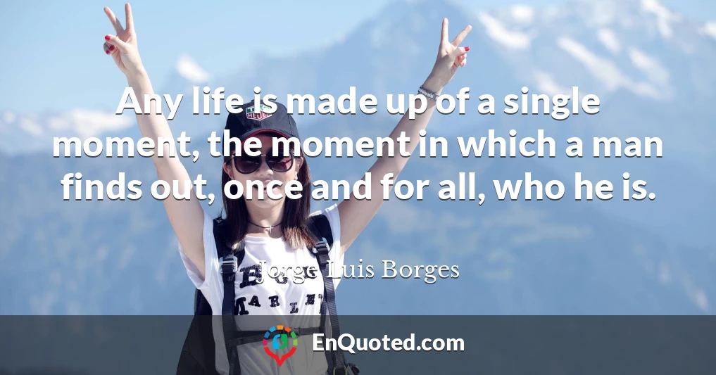 Any life is made up of a single moment, the moment in which a man finds out, once and for all, who he is.
