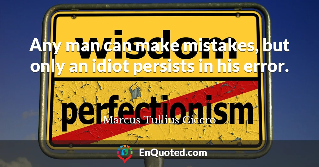 Any man can make mistakes, but only an idiot persists in his error.