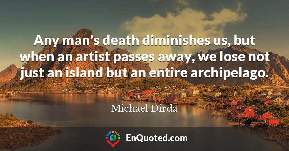 Any man's death diminishes us, but when an artist passes away, we lose not just an island but an entire archipelago.