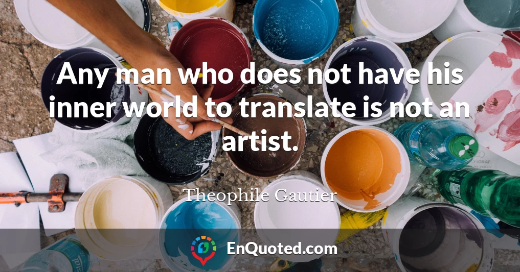 Any man who does not have his inner world to translate is not an artist.