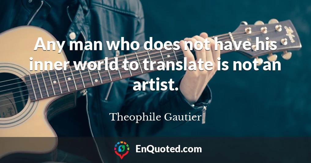 Any man who does not have his inner world to translate is not an artist.