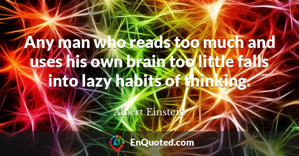 Any man who reads too much and uses his own brain too little falls into lazy habits of thinking.