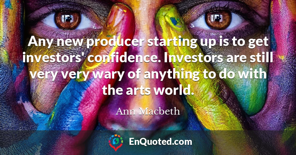 Any new producer starting up is to get investors' confidence. Investors are still very very wary of anything to do with the arts world.