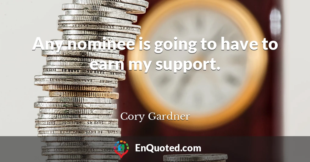 Any nominee is going to have to earn my support.