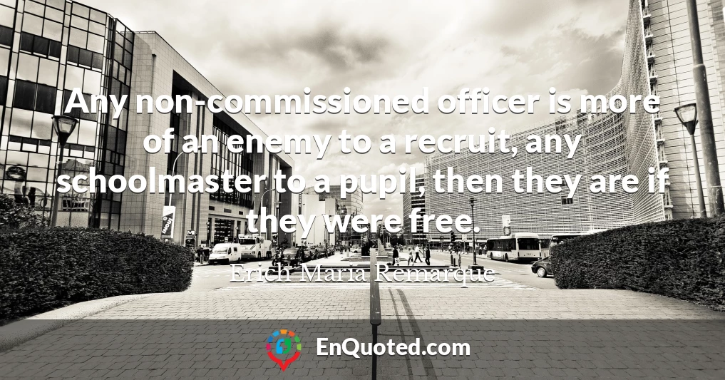 Any non-commissioned officer is more of an enemy to a recruit, any schoolmaster to a pupil, then they are if they were free.