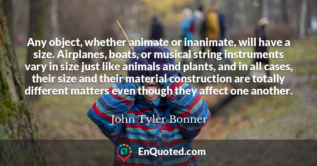 Any object, whether animate or inanimate, will have a size. Airplanes, boats, or musical string instruments vary in size just like animals and plants, and in all cases, their size and their material construction are totally different matters even though they affect one another.