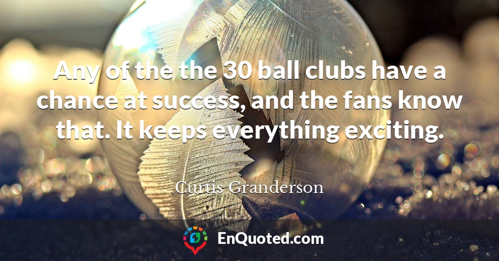 Any of the the 30 ball clubs have a chance at success, and the fans know that. It keeps everything exciting.