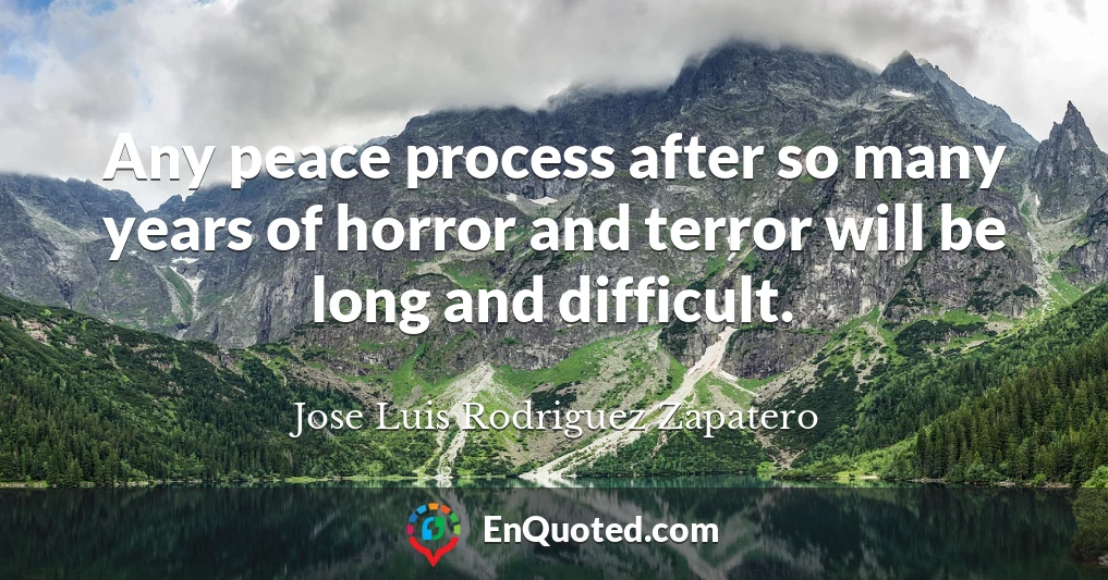 Any peace process after so many years of horror and terror will be long and difficult.