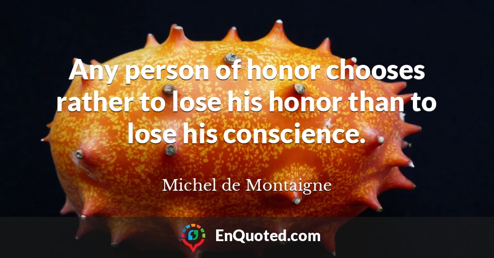 Any person of honor chooses rather to lose his honor than to lose his conscience.