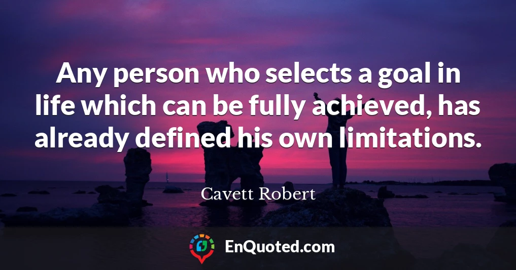 Any person who selects a goal in life which can be fully achieved, has already defined his own limitations.