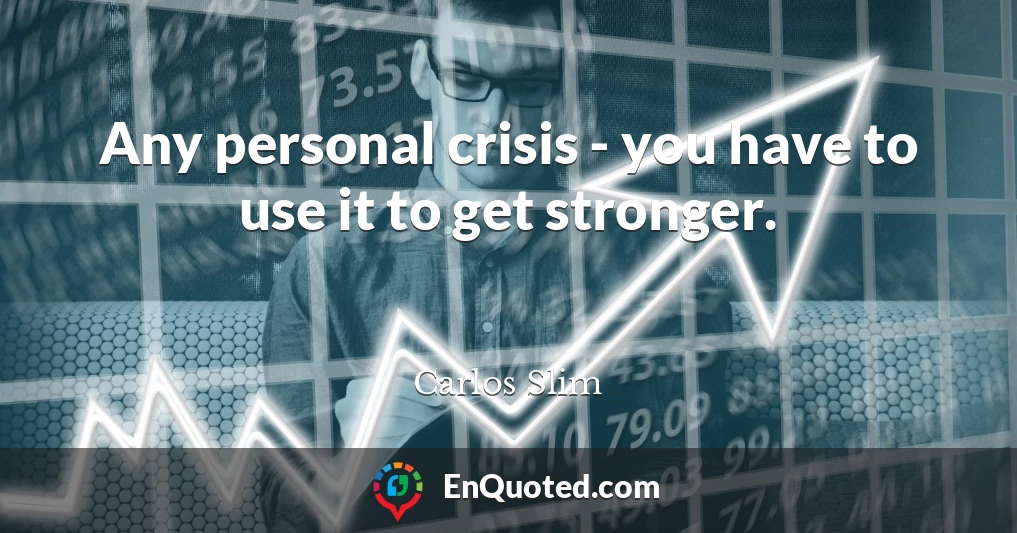 Any personal crisis - you have to use it to get stronger.