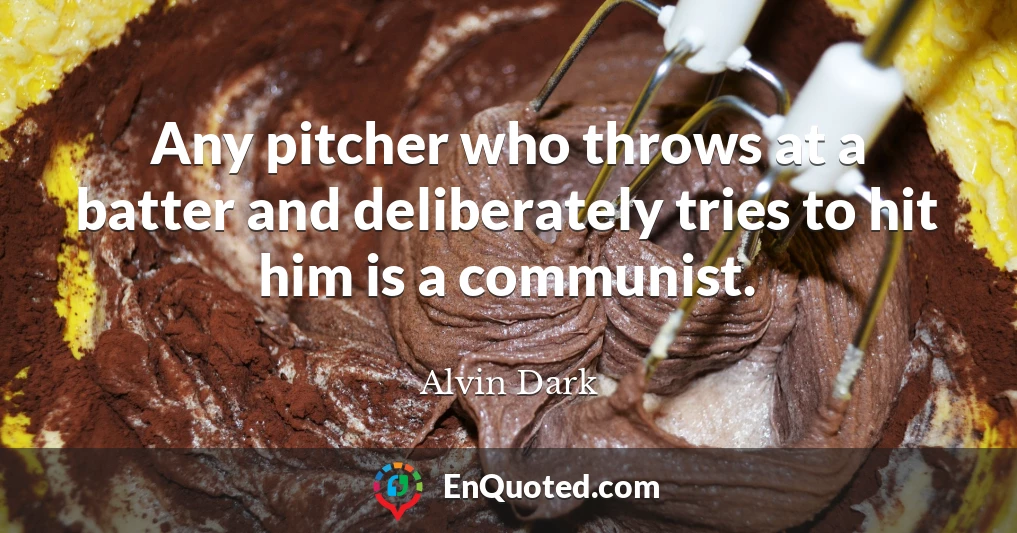Any pitcher who throws at a batter and deliberately tries to hit him is a communist.