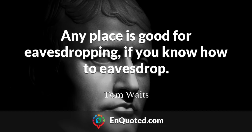 Any place is good for eavesdropping, if you know how to eavesdrop.