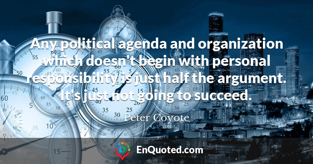 Any political agenda and organization which doesn't begin with personal responsibility is just half the argument. It's just not going to succeed.