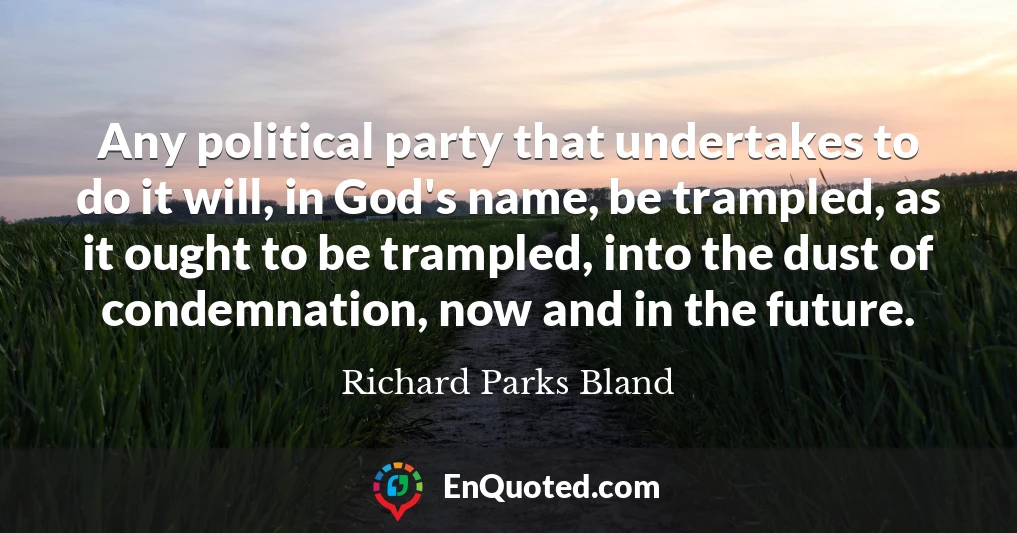 Any political party that undertakes to do it will, in God's name, be trampled, as it ought to be trampled, into the dust of condemnation, now and in the future.