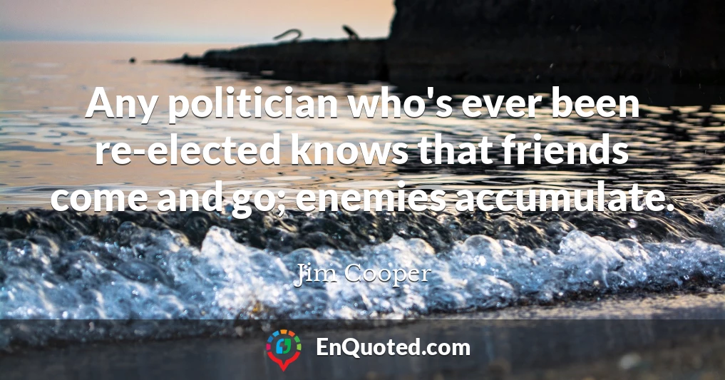 Any politician who's ever been re-elected knows that friends come and go; enemies accumulate.