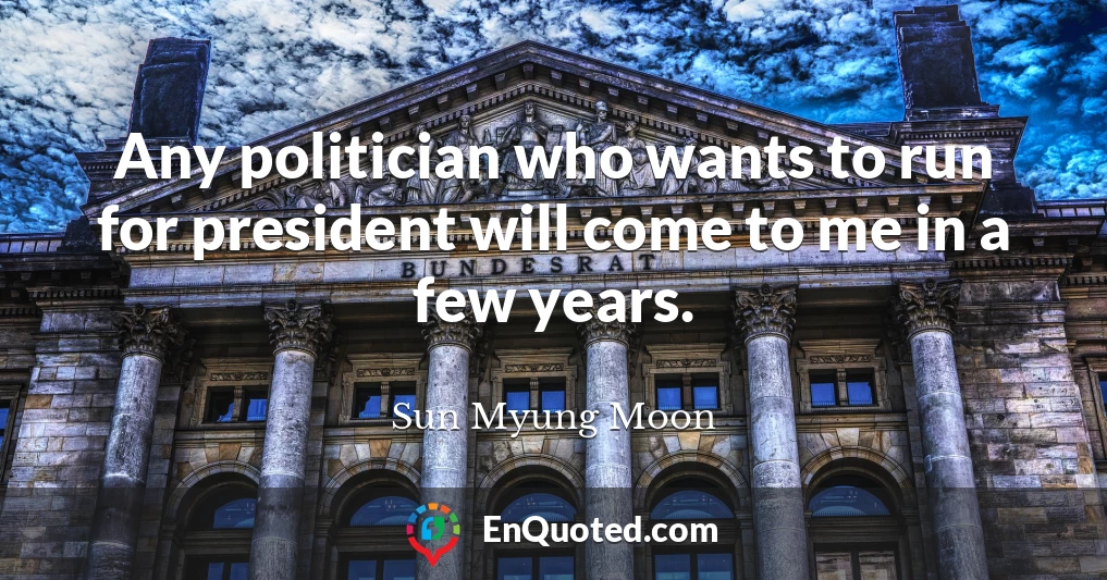 Any politician who wants to run for president will come to me in a few years.