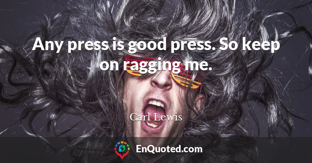Any press is good press. So keep on ragging me.
