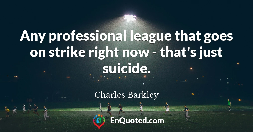 Any professional league that goes on strike right now - that's just suicide.