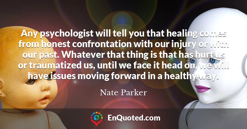 Any psychologist will tell you that healing comes from honest confrontation with our injury or with our past. Whatever that thing is that has hurt us or traumatized us, until we face it head on, we will have issues moving forward in a healthy way.