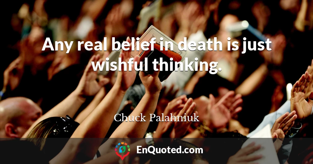 Any real belief in death is just wishful thinking.