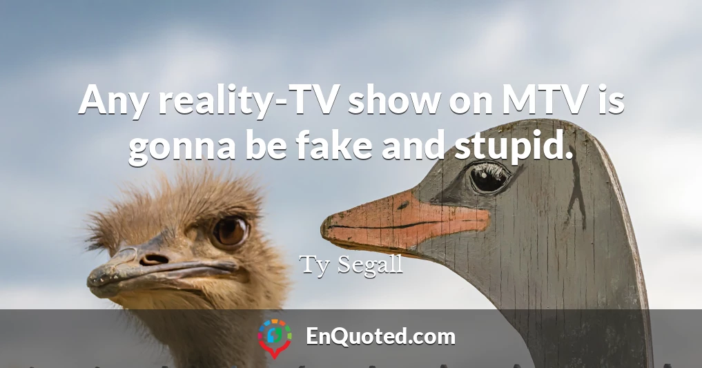 Any reality-TV show on MTV is gonna be fake and stupid.