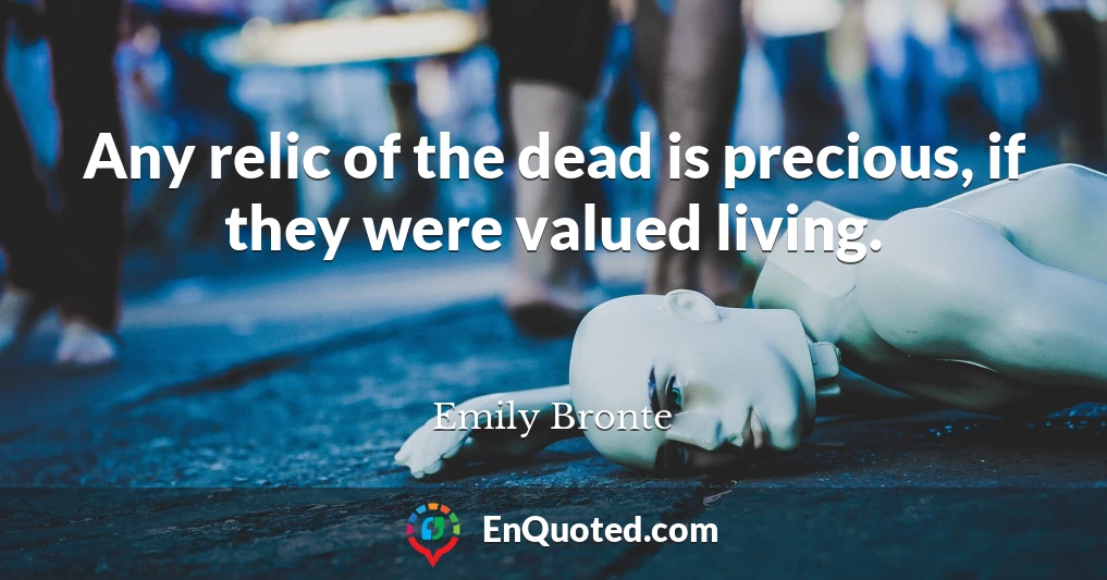 Any relic of the dead is precious, if they were valued living.