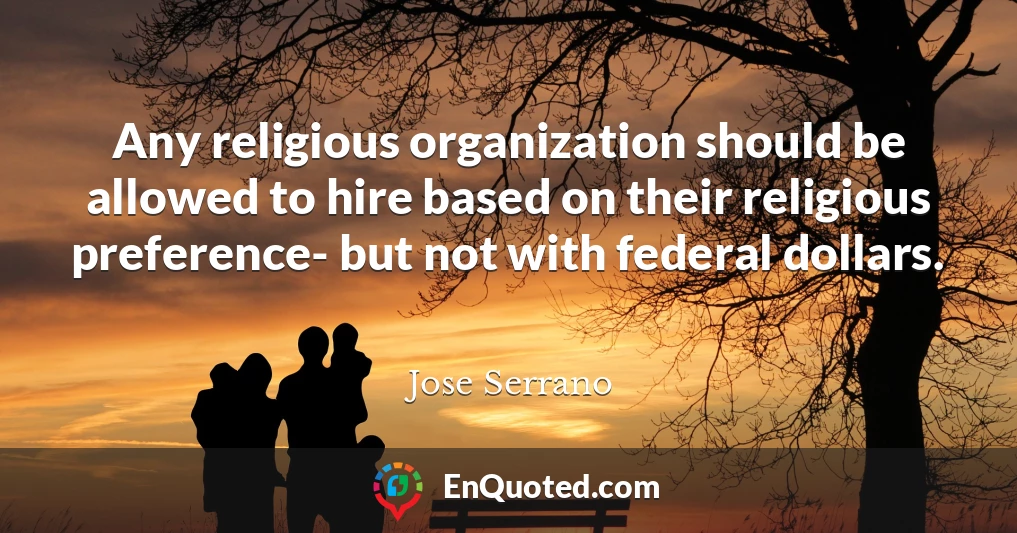 Any religious organization should be allowed to hire based on their religious preference- but not with federal dollars.