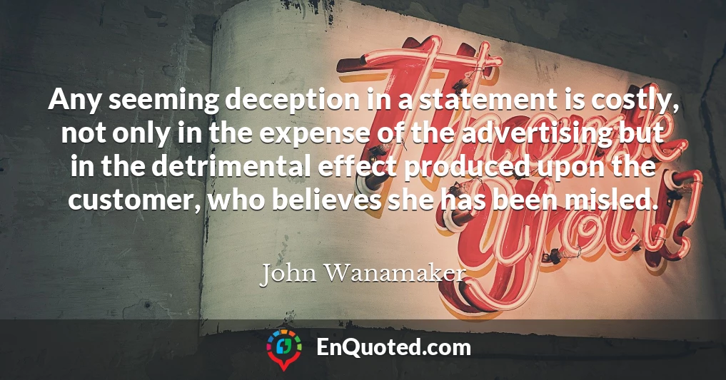 Any seeming deception in a statement is costly, not only in the expense of the advertising but in the detrimental effect produced upon the customer, who believes she has been misled.