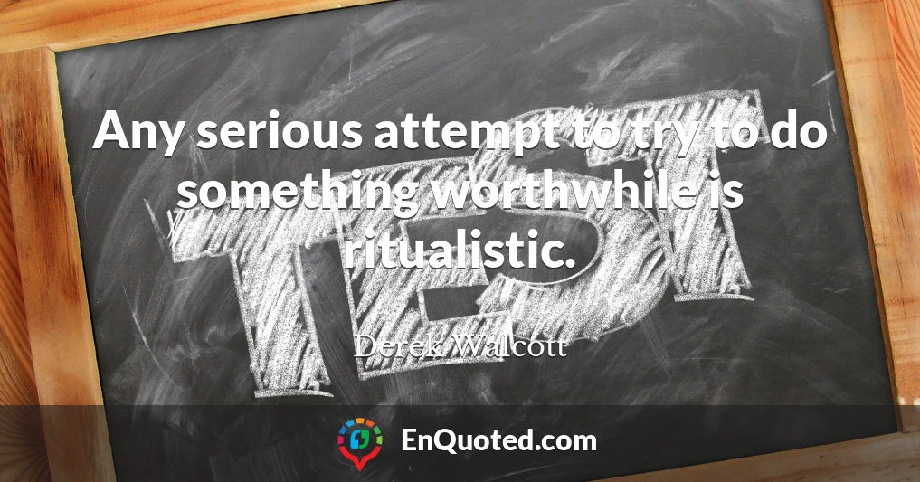 Any serious attempt to try to do something worthwhile is ritualistic.